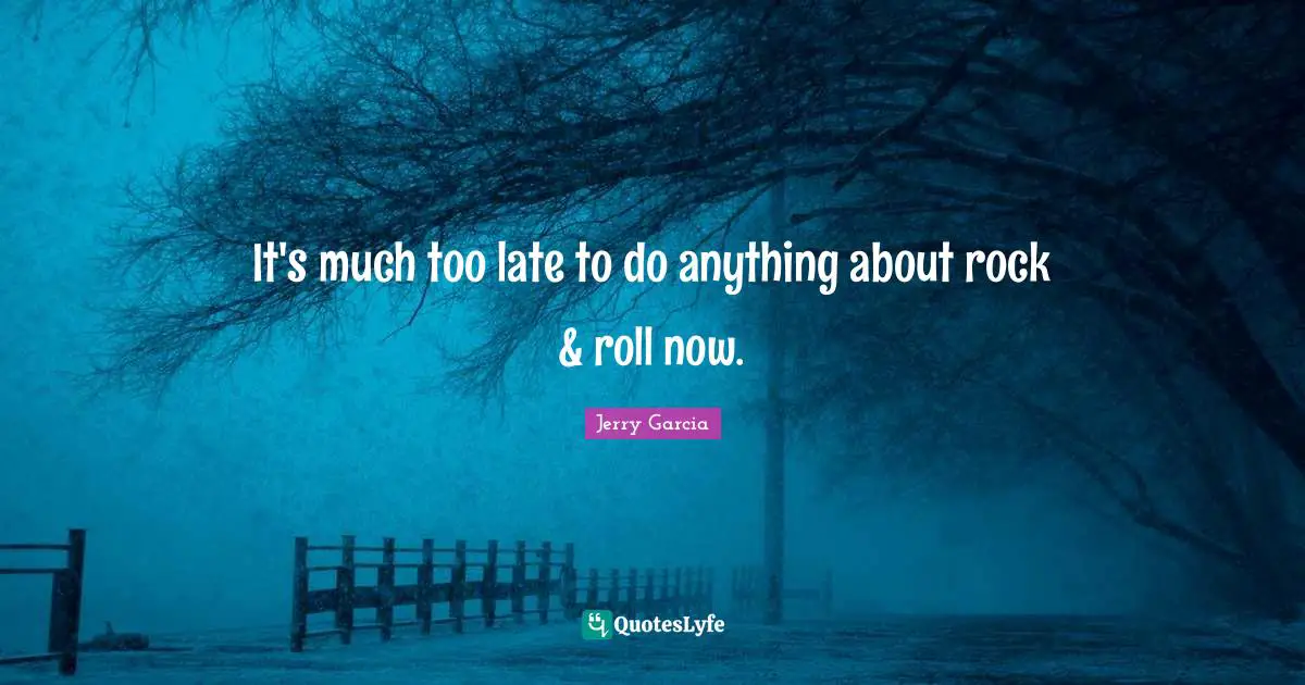 It's much too late to do anything about rock & roll now.