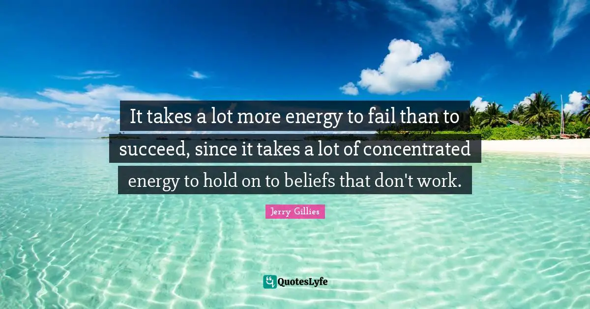 It takes a lot more energy to fail than to succeed, since it takes a lot of concentrated energy to hold on to beliefs that don't work.