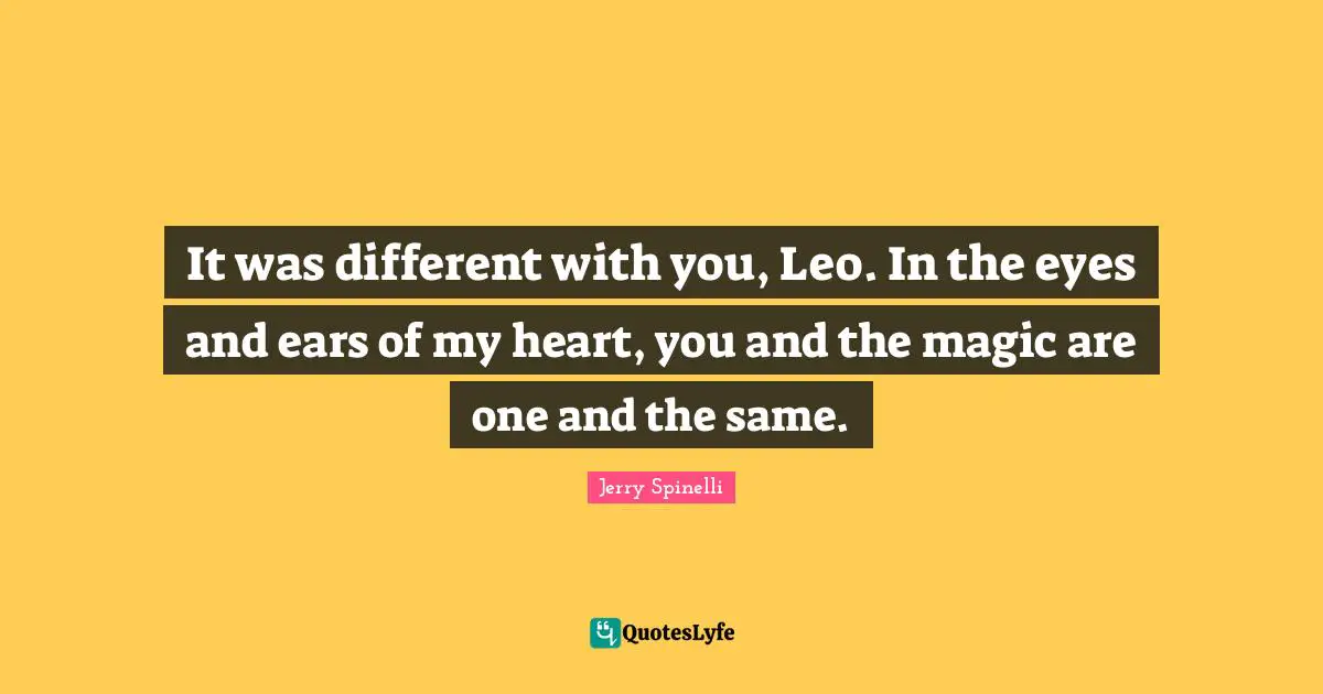 It was different with you, Leo. In the eyes and ears of my heart, you and the magic are one and the same.