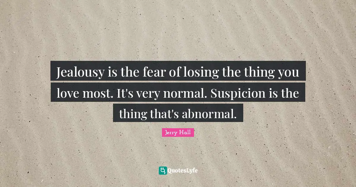 Jerry Hall Quotes: "Jealousy is the fear of losing the thing you love most. It's very normal. Suspicion is the thing that's abnormal."