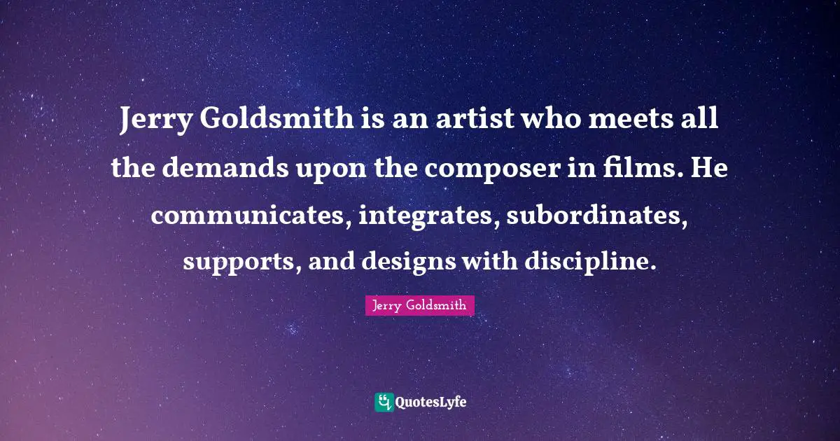 Jerry Goldsmith is an artist who meets all the demands upon the composer in films. He communicates, integrates, subordinates, supports, and designs with discipline.