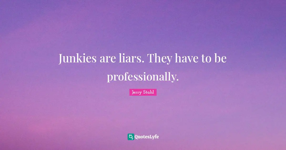 Junkies are liars. They have to be professionally.