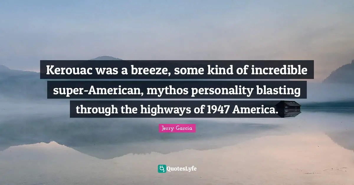 Kerouac was a breeze, some kind of incredible super-American, mythos personality blasting through the highways of 1947 America.