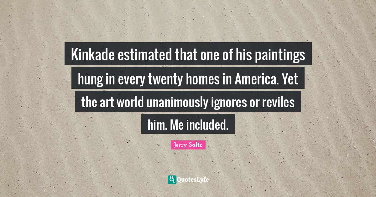 Kinkade estimated that one of his paintings hung in every twenty homes in America. Yet the art world unanimously ignores or reviles him. Me included.