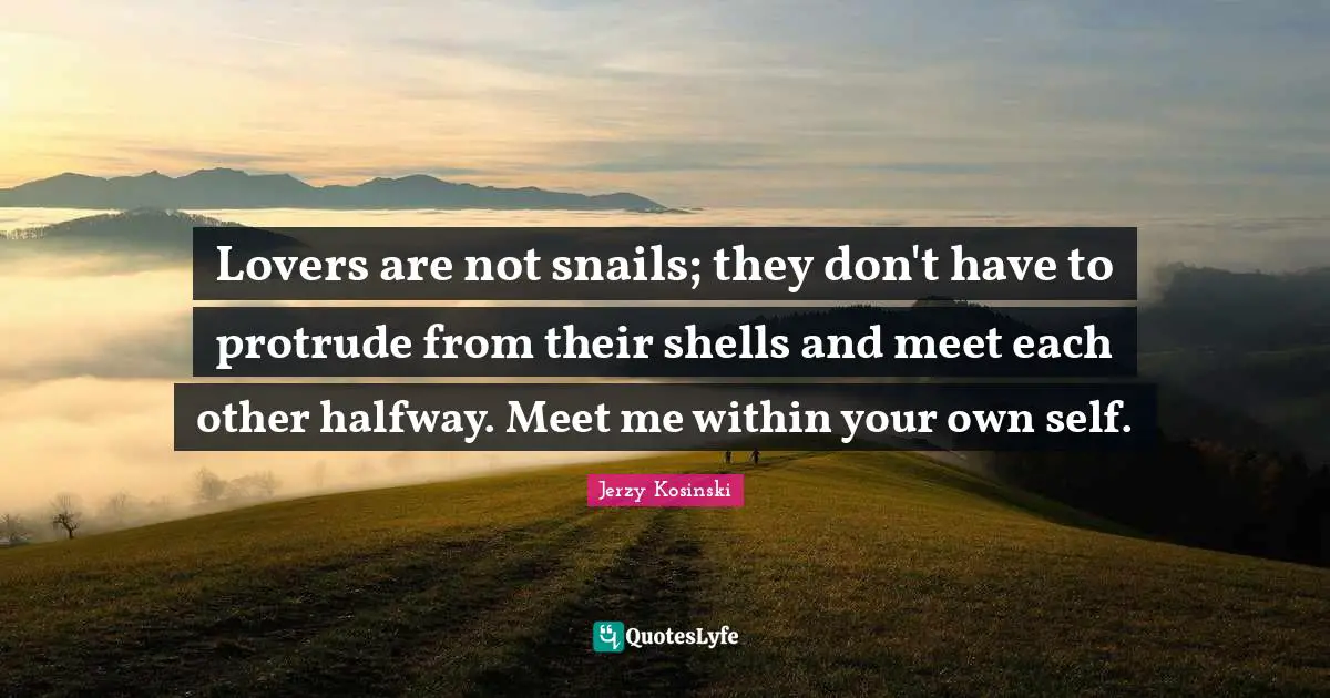 Lovers are not snails; they don't have to protrude from their shells and meet each other halfway. Meet me within your own self.