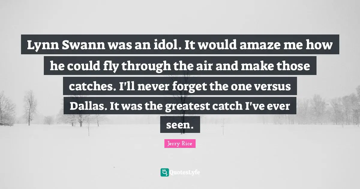 Jerry Rice Quotes: "Lynn Swann was an idol. It would amaze me how he could fly through the air and make those catches. I'll never forget the one versus Dallas. It was the greatest catch I've ever seen."