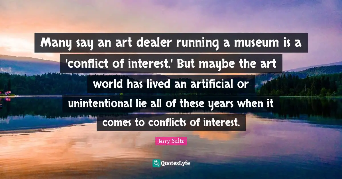 Jerry Saltz Quotes: "Many say an art dealer running a museum is a 'conflict of interest.' But maybe the art world has lived an artificial or unintentional lie all of these years when it comes to conflicts of interest."