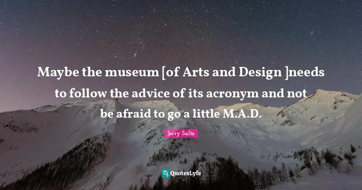 Jerry Saltz Quotes: "Maybe the museum [of Arts and Design ]needs to follow the advice of its acronym and not be afraid to go a little M.A.D."