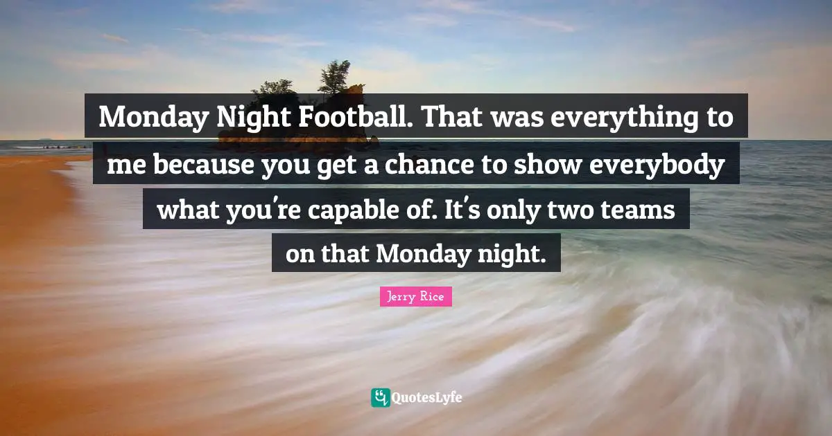 Jerry Rice Quotes: "Monday Night Football. That was everything to me because you get a chance to show everybody what you're capable of. It's only two teams on that Monday night."