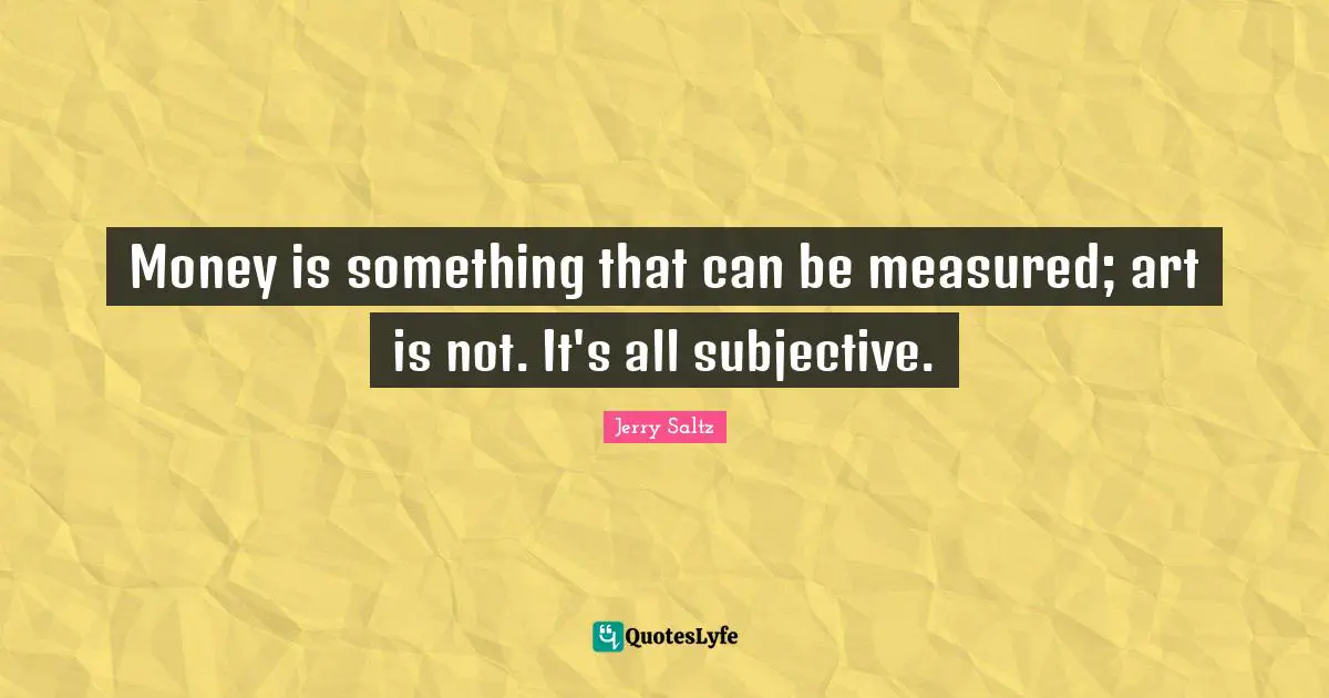 Money is something that can be measured; art is not. It's all subjective.
