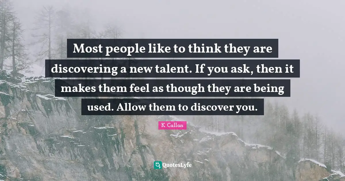 Most people like to think they are discovering a new talent. If you ask, then it makes them feel as though they are being used. Allow them to discover you.