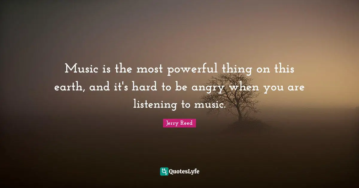 Music is the most powerful thing on this earth, and it's hard to be angry when you are listening to music.