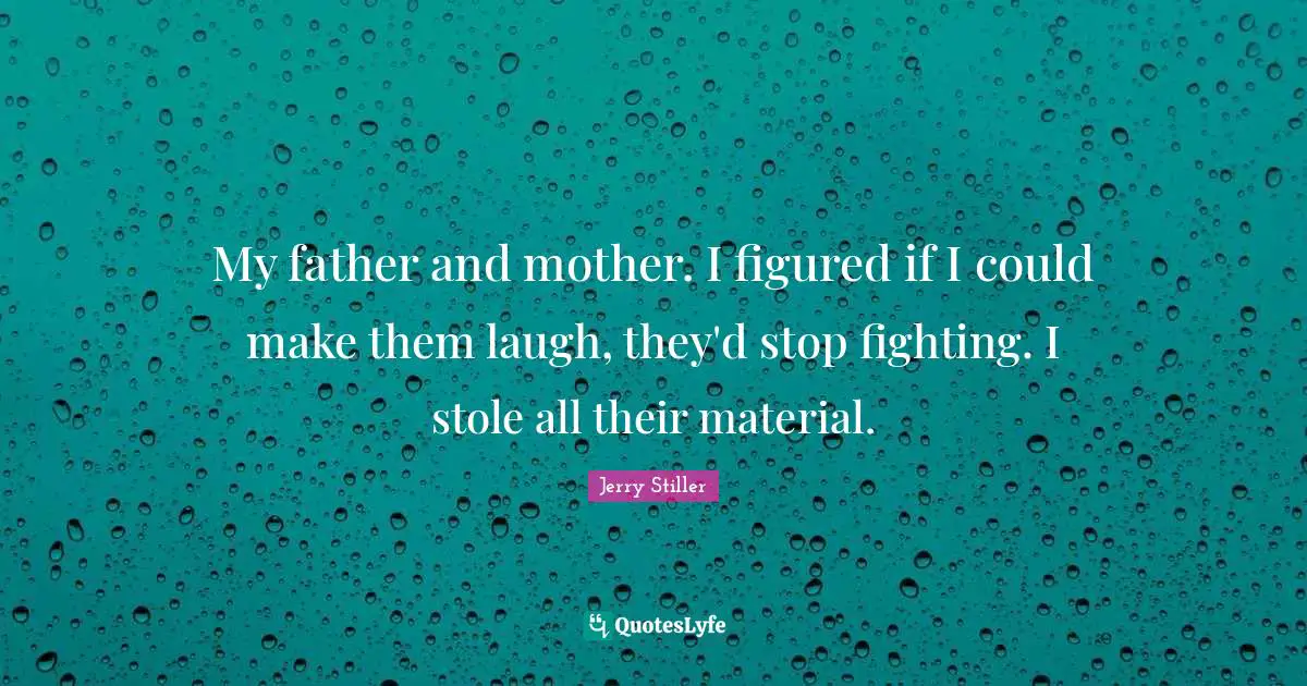 My father and mother. I figured if I could make them laugh, they'd stop fighting. I stole all their material.