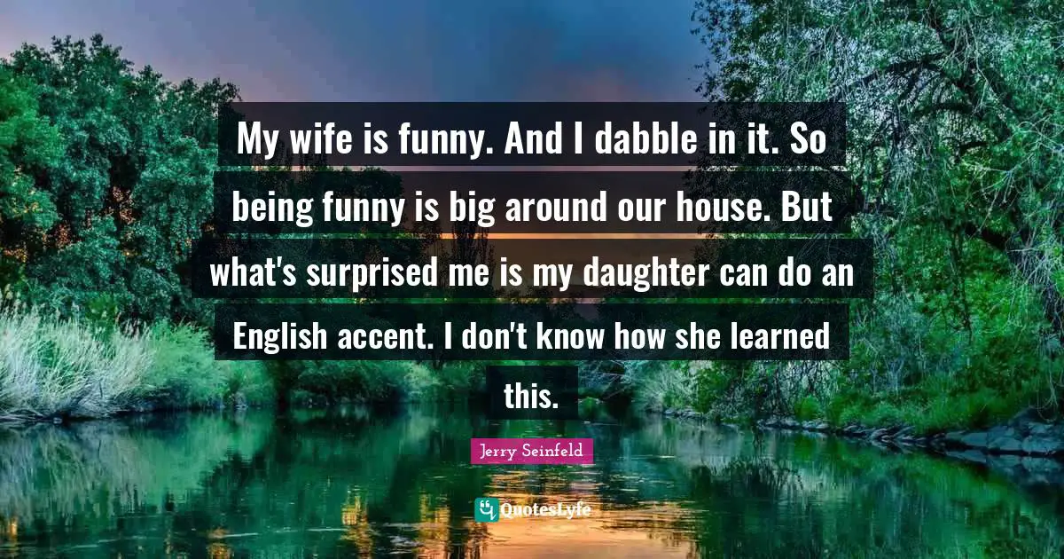 My wife is funny. And I dabble in it. So being funny is big around our house. But what's surprised me is my daughter can do an English accent. I don't know how she learned this.
