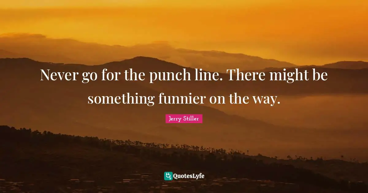 Never go for the punch line. There might be something funnier on the way.