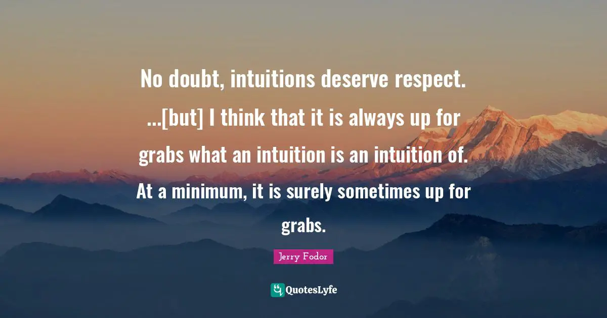 No doubt, intuitions deserve respect. ...[but] I think that it is always up for grabs what an intuition is an intuition of. At a minimum, it is surely sometimes up for grabs.