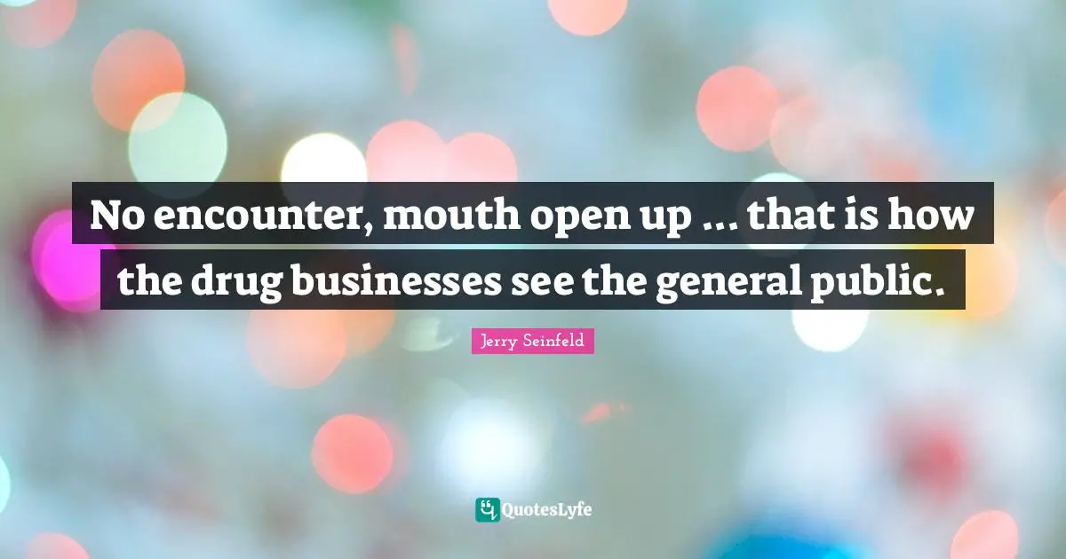 No encounter, mouth open up ... that is how the drug businesses see the general public.