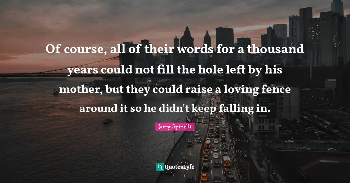 Of course, all of their words for a thousand years could not fill the hole left by his mother, but they could raise a loving fence around it so he didn't keep falling in.