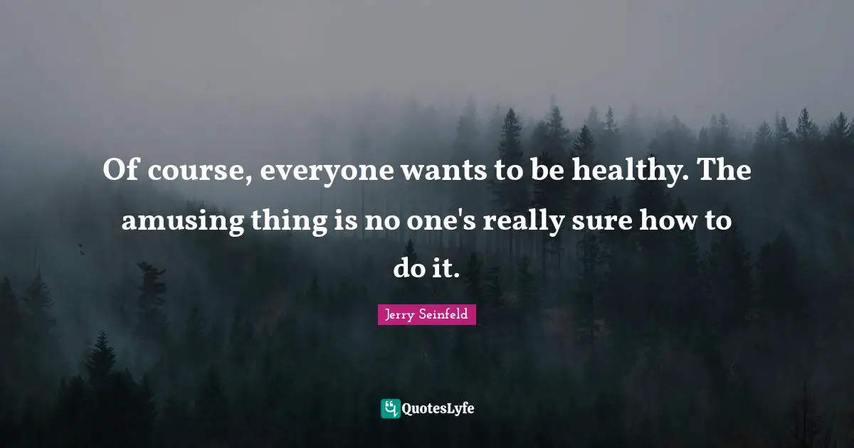 Of course, everyone wants to be healthy. The amusing thing is no one's really sure how to do it.