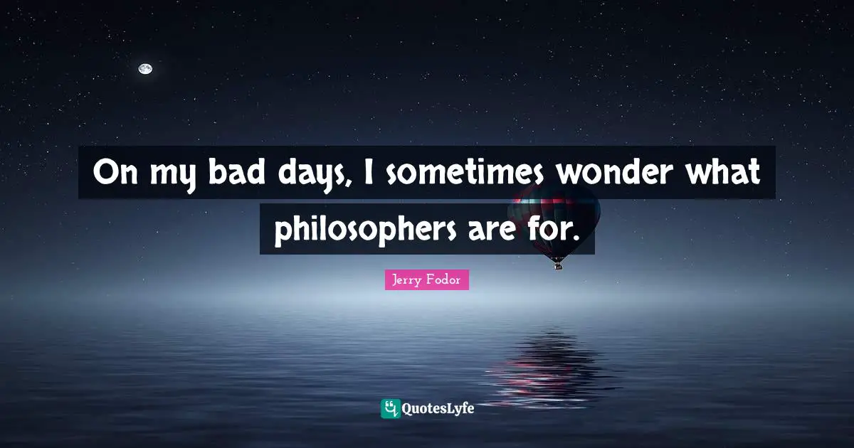 On my bad days, I sometimes wonder what philosophers are for.
