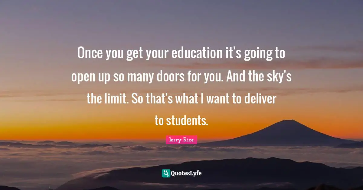 Jerry Rice Quotes: "Once you get your education it's going to open up so many doors for you. And the sky's the limit. So that's what I want to deliver to students."