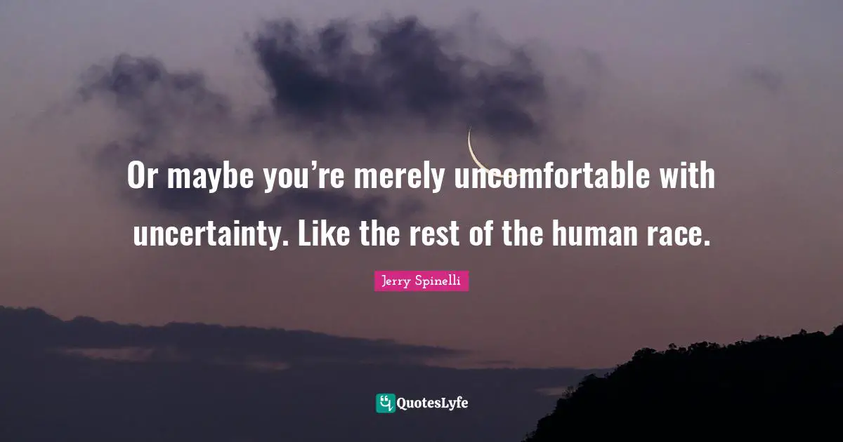 Or maybe you’re merely uncomfortable with uncertainty. Like the rest of the human race.