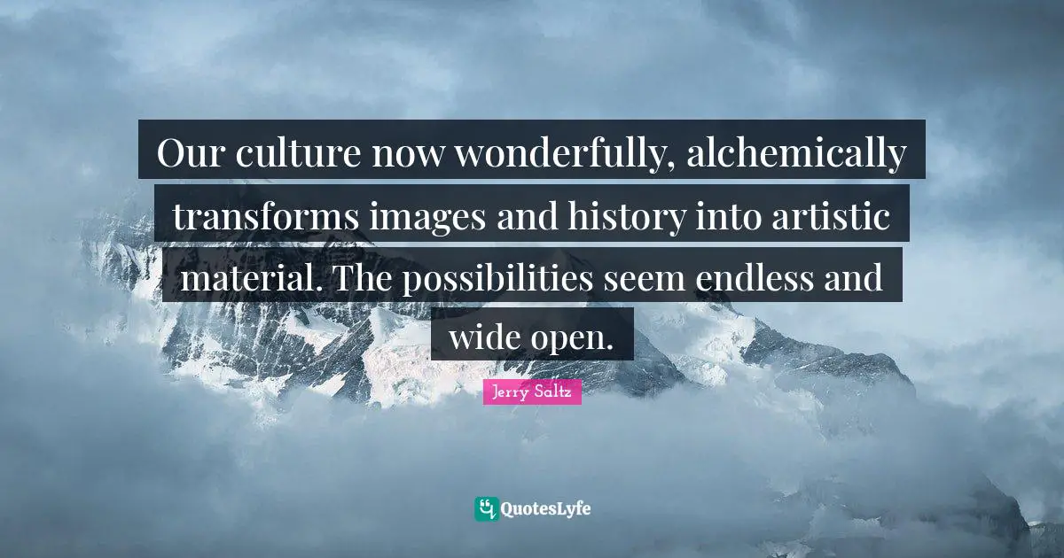 Jerry Saltz Quotes: "Our culture now wonderfully, alchemically transforms images and history into artistic material. The possibilities seem endless and wide open."