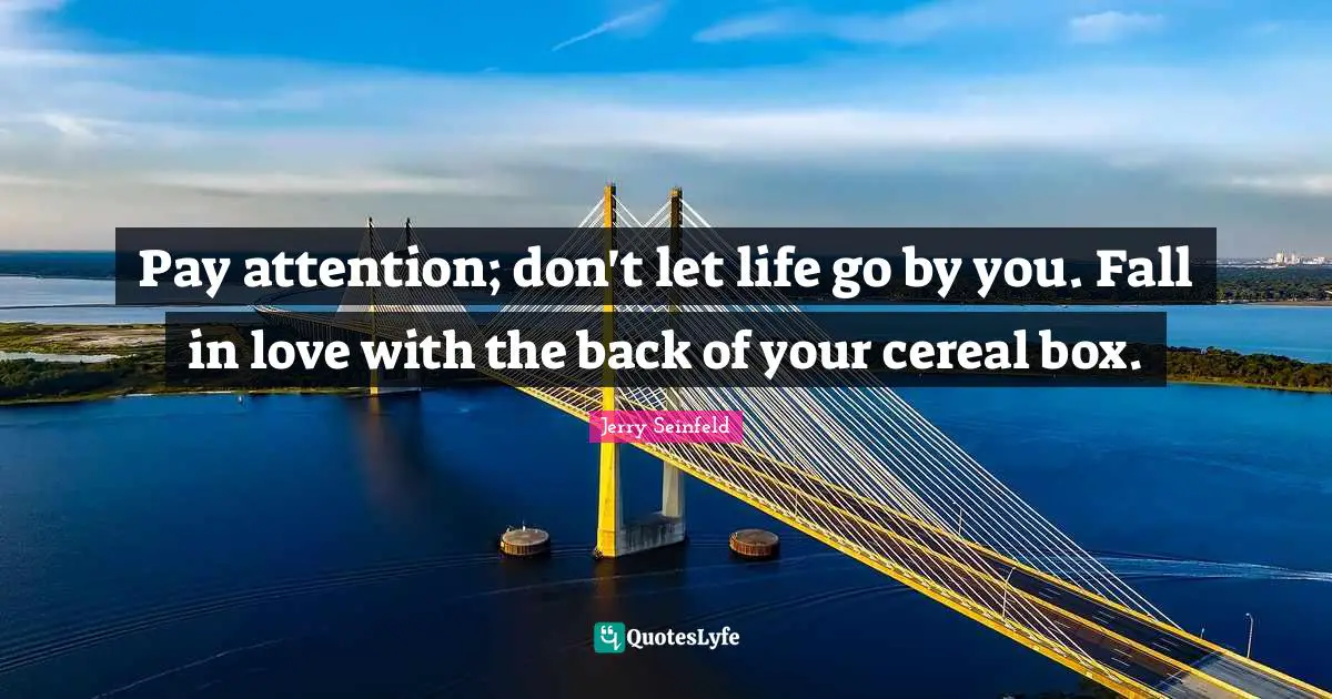 Jerry Seinfeld Quotes: "Pay attention; don't let life go by you. Fall in love with the back of your cereal box."