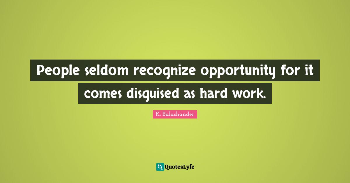 People seldom recognize opportunity for it comes disguised as hard work.