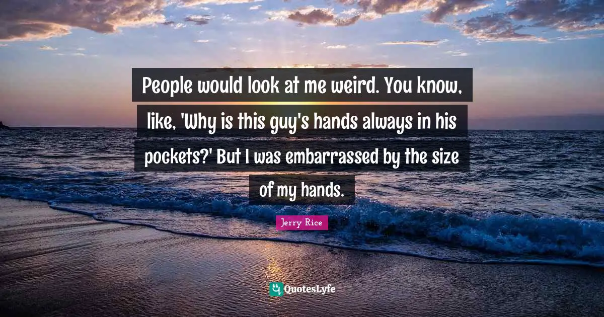 Jerry Rice Quotes: "People would look at me weird. You know, like, 'Why is this guy's hands always in his pockets?' But I was embarrassed by the size of my hands."