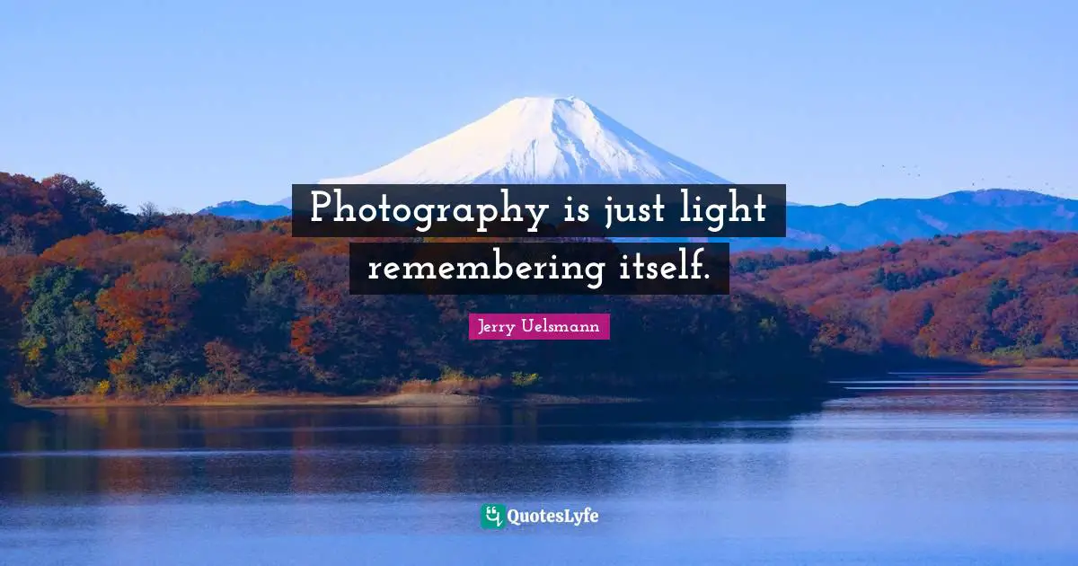 Photography is just light remembering itself.
