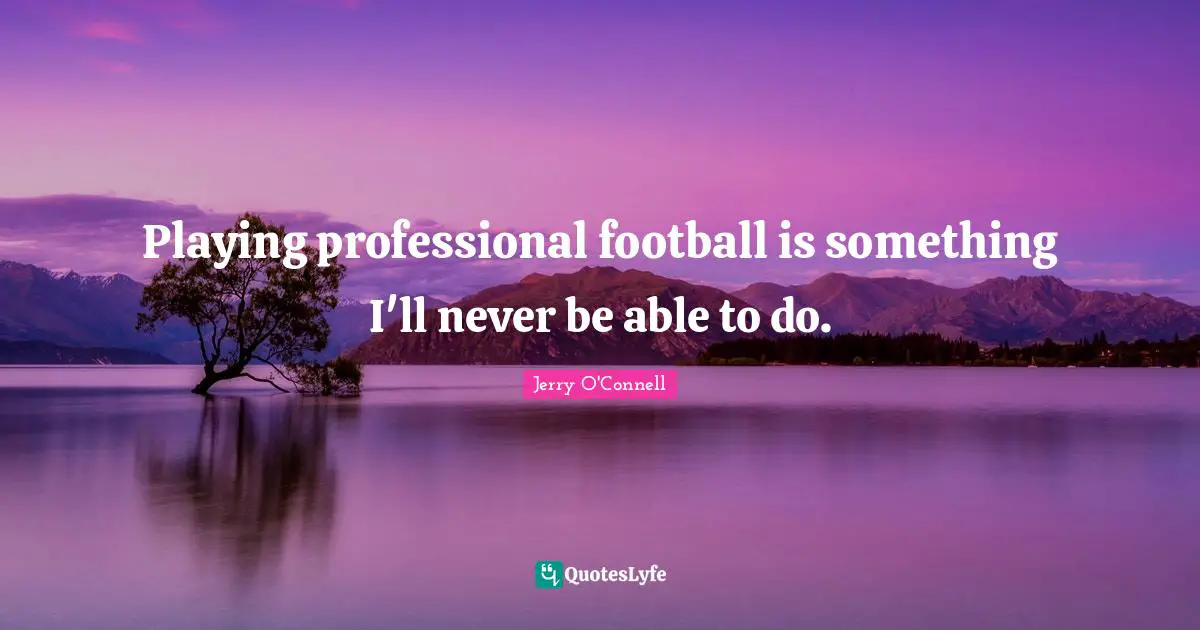 Playing professional football is something I'll never be able to do.