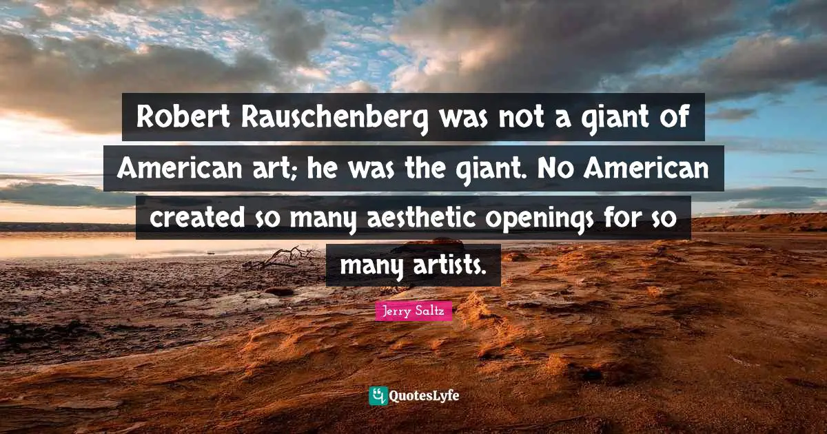 Jerry Saltz Quotes: "Robert Rauschenberg was not a giant of American art; he was the giant. No American created so many aesthetic openings for so many artists."