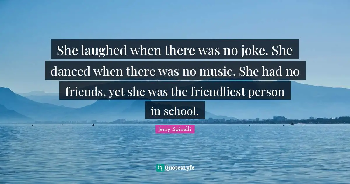 She laughed when there was no joke. She danced when there was no music. She had no friends, yet she was the friendliest person in school.