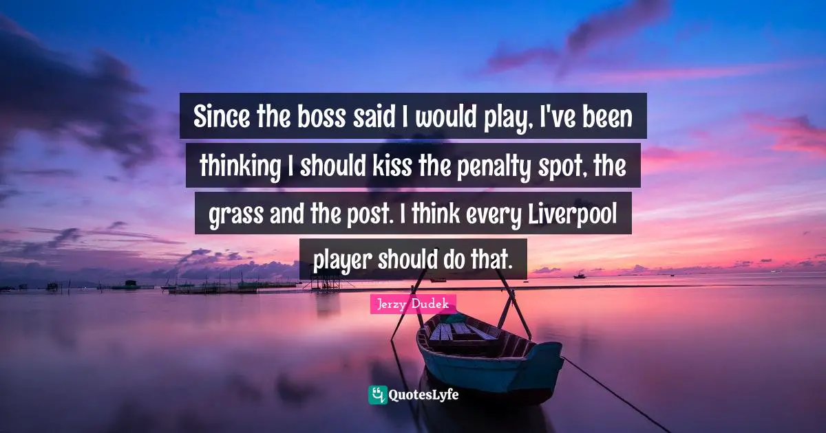 Since the boss said I would play, I've been thinking I should kiss the penalty spot, the grass and the post. I think every Liverpool player should do that.