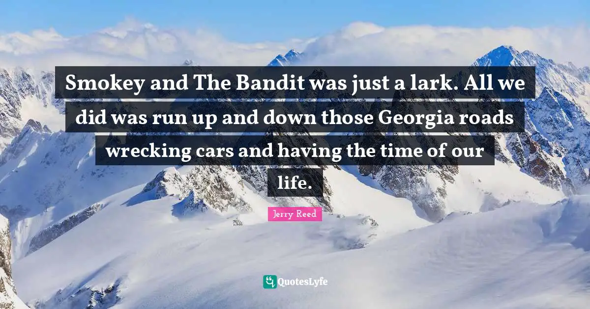 Smokey and The Bandit was just a lark. All we did was run up and down those Georgia roads wrecking cars and having the time of our life.