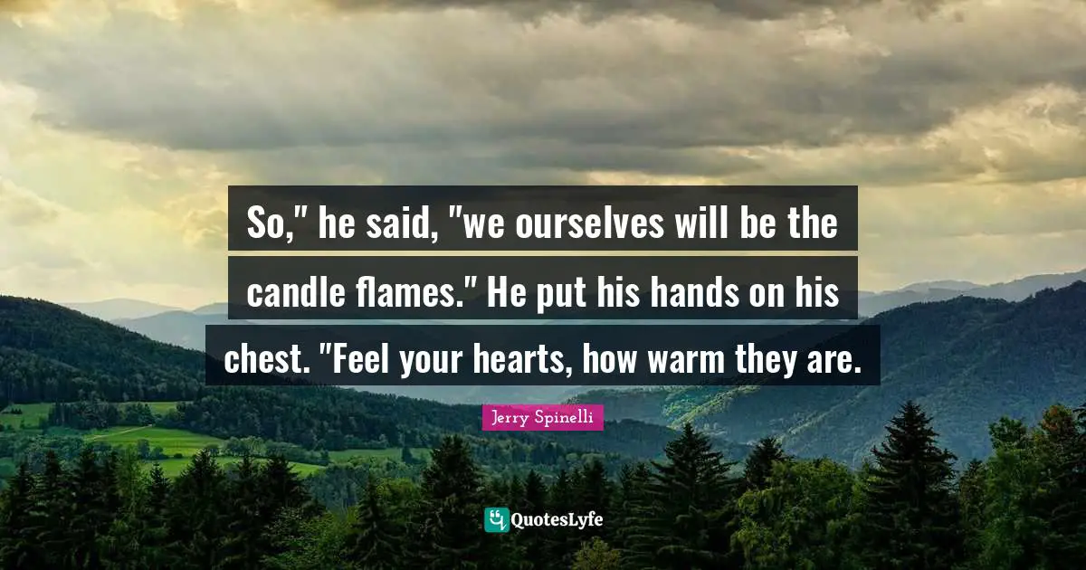 So," he said, "we ourselves will be the candle flames." He put his hands on his chest. "Feel your hearts, how warm they are.