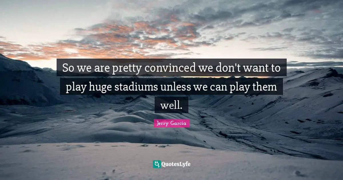 So we are pretty convinced we don't want to play huge stadiums unless we can play them well.