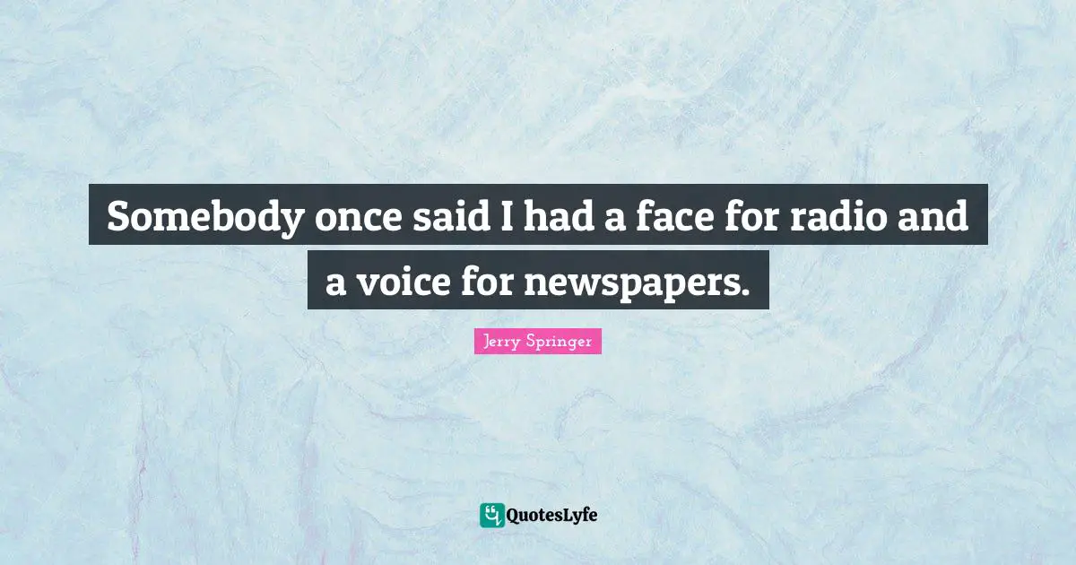 Somebody once said I had a face for radio and a voice for newspapers.