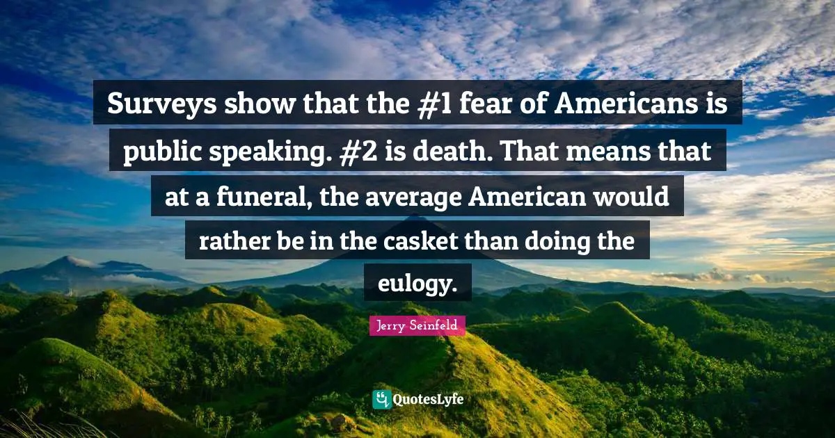 Surveys Quotes: "Surveys show that the #1 fear of Americans is public speaking. #2 is death. That means that at a funeral, the average American would rather be in the casket than doing the eulogy."