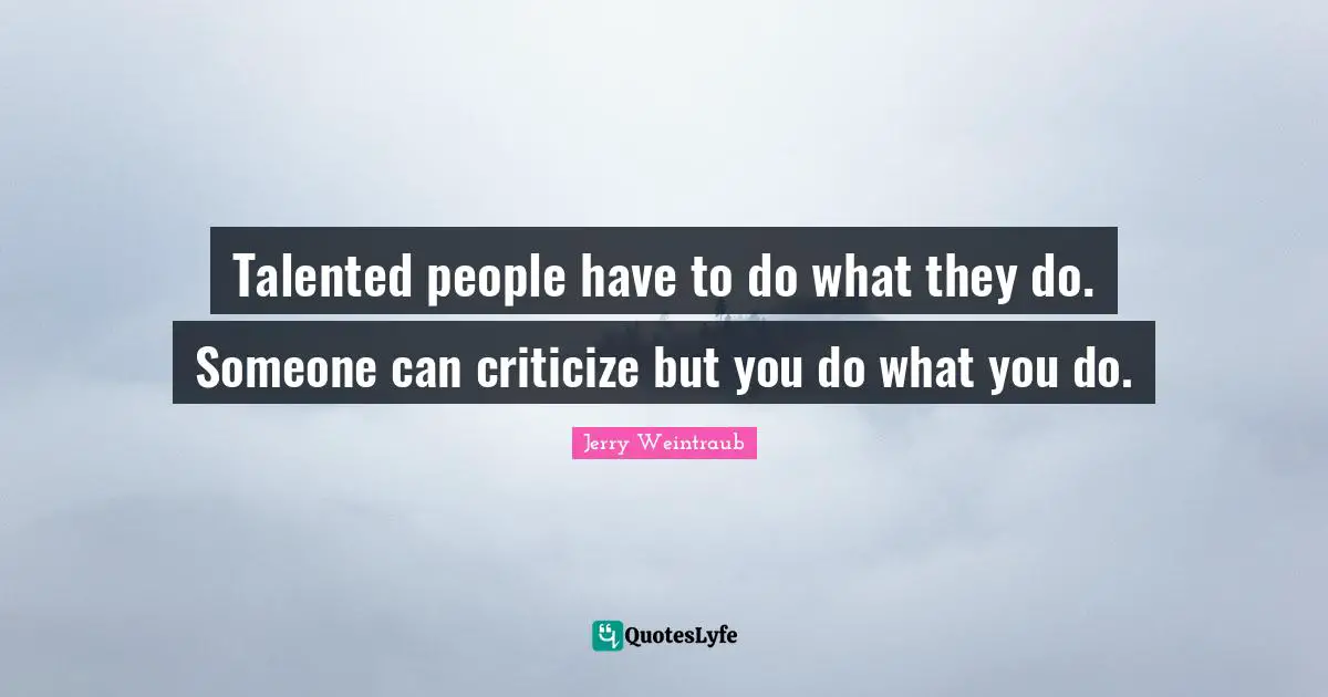 Talented people have to do what they do. Someone can criticize but you do what you do.