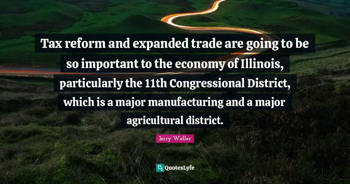 Tax reform and expanded trade are going to be so important to the economy of Illinois, particularly the 11th Congressional District, which is a major manufacturing and a major agricultural district.