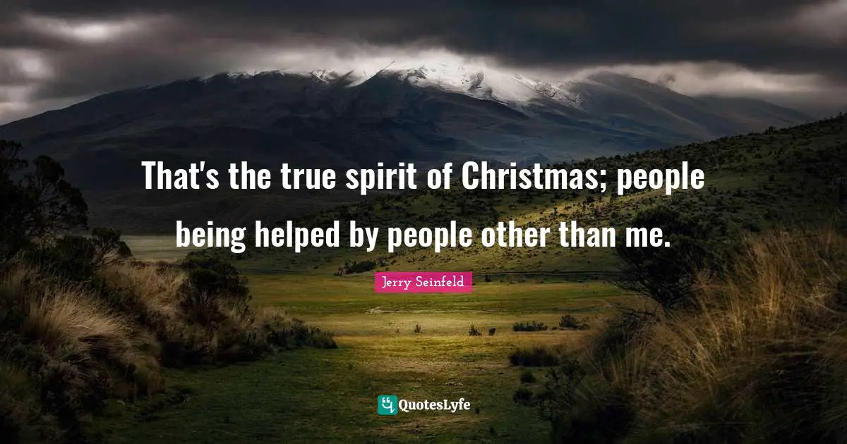 Jerry Seinfeld Quotes: "That's the true spirit of Christmas; people being helped by people other than me."