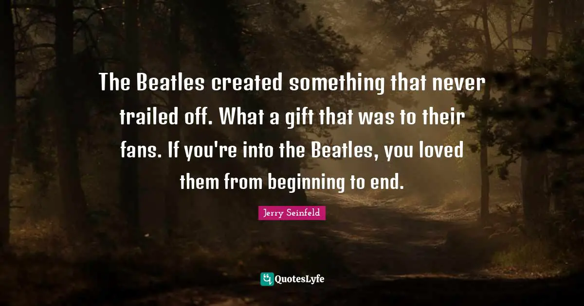 The Beatles created something that never trailed off. What a gift that was to their fans. If you're into the Beatles, you loved them from beginning to end.