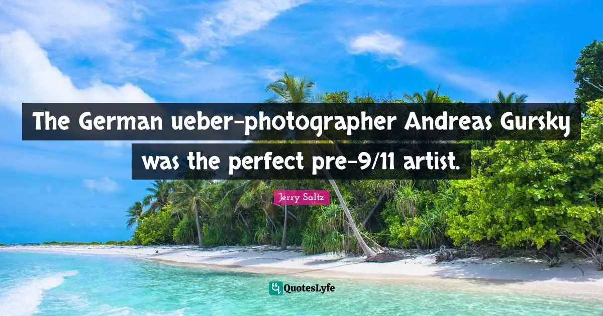 Jerry Saltz Quotes: "The German ueber-photographer Andreas Gursky was the perfect pre-9/11 artist."