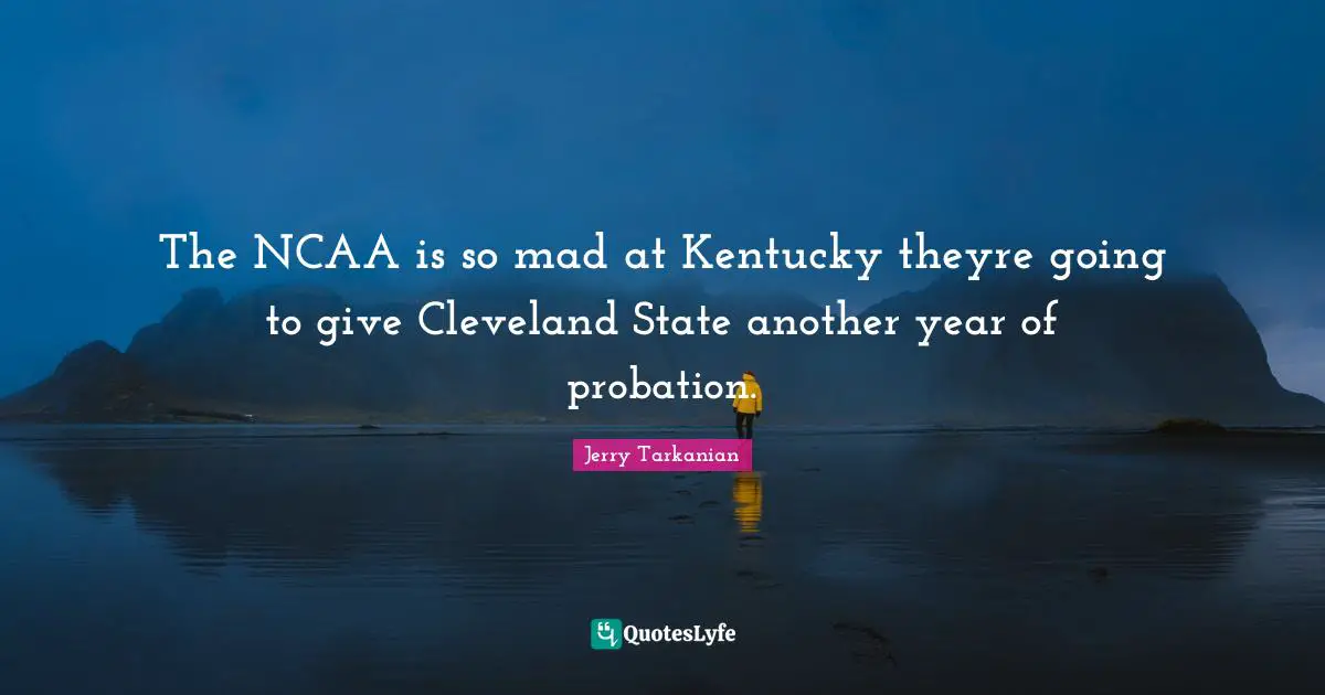 Years Quotes: "The NCAA is so mad at Kentucky theyre going to give Cleveland State another year of probation."