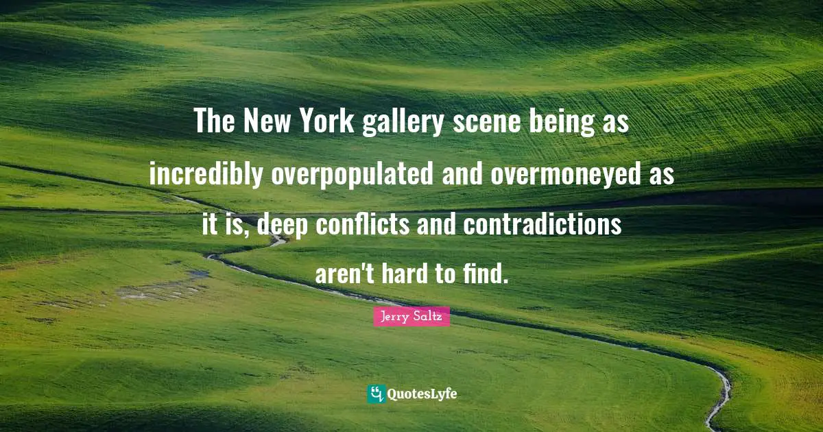 Jerry Saltz Quotes: "The New York gallery scene being as incredibly overpopulated and overmoneyed as it is, deep conflicts and contradictions aren't hard to find."