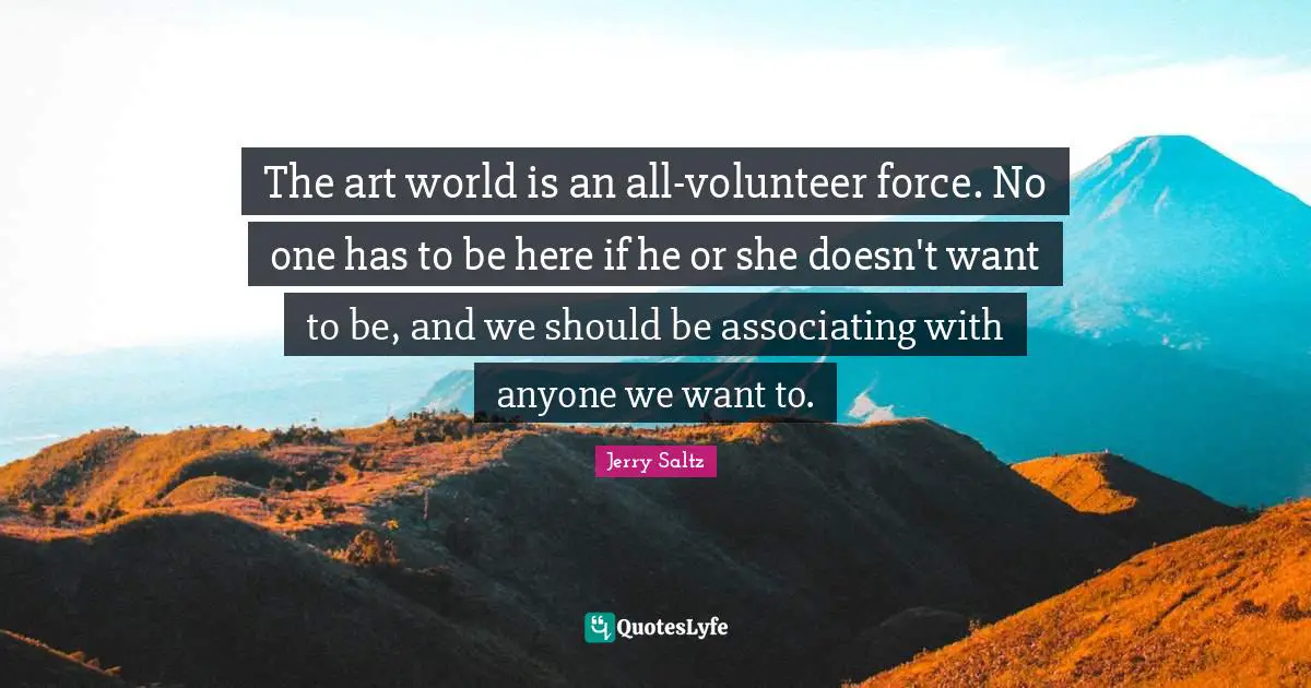 The art world is an all-volunteer force. No one has to be here if he or she doesn't want to be, and we should be associating with anyone we want to.
