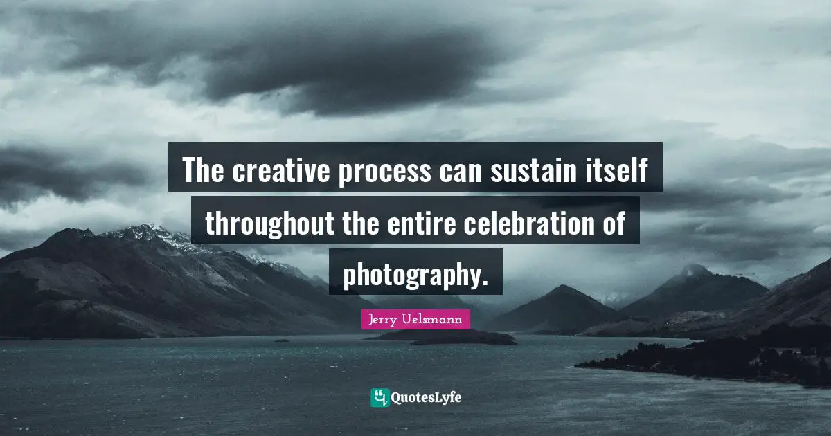 The creative process can sustain itself throughout the entire celebration of photography.