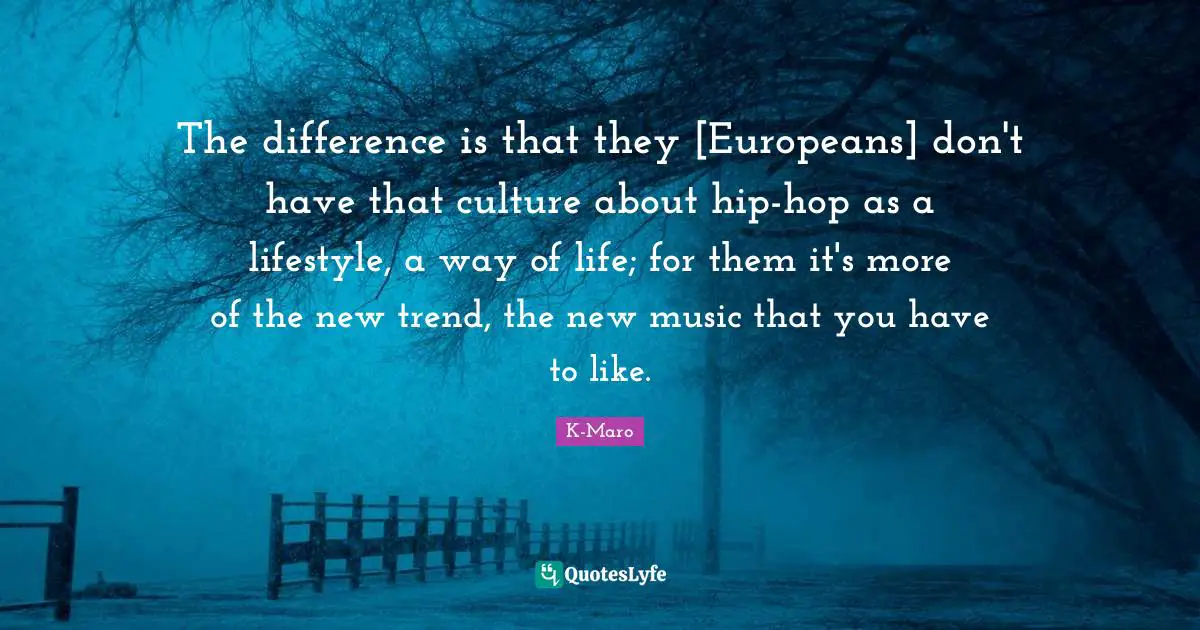 The difference is that they [Europeans] don't have that culture about hip-hop as a lifestyle, a way of life; for them it's more of the new trend, the new music that you have to like.